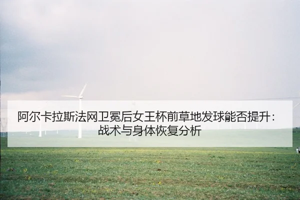 阿尔卡拉斯法网卫冕后女王杯前草地发球能否提升：战术与身体恢复分析
