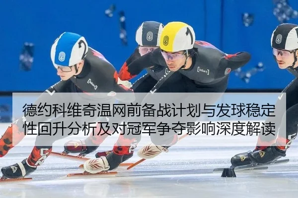 德约科维奇温网前备战计划与发球稳定性回升分析及对冠军争夺影响深度解读