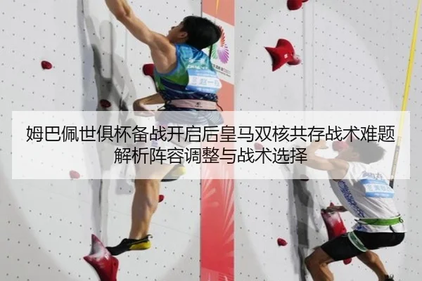 姆巴佩世俱杯备战开启后皇马双核共存战术难题解析阵容调整与战术选择