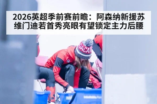 2026英超季前赛前瞻:阿森纳新援苏维门迪若首秀亮眼有望锁定主力后腰