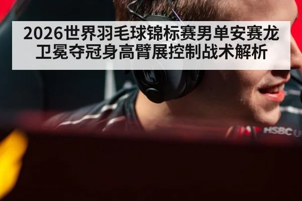 2026世界羽毛球锦标赛男单安赛龙卫冕夺冠身高臂展控制战术解析
