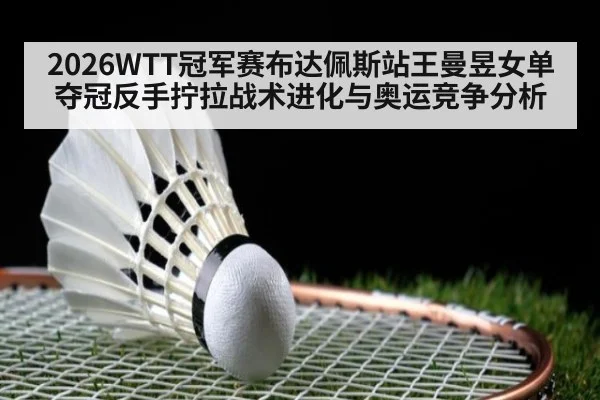 2026WTT冠军赛布达佩斯站王曼昱女单夺冠反手拧拉战术进化与奥运竞争分析