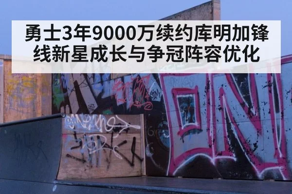 勇士3年9000万续约库明加锋线新星成长与争冠阵容优化