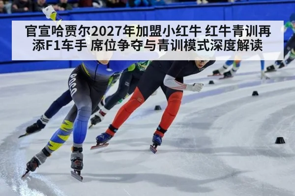 官宣哈贾尔2027年加盟小红牛 红牛青训再添F1车手 席位争夺与青训模式深度解读